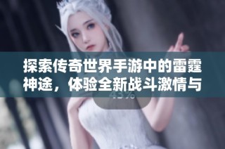 探索传奇世界手游中的雷霆神途，体验全新战斗激情与奇幻冒险