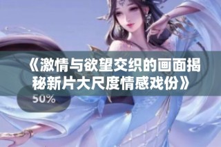 《激情与欲望交织的画面揭秘新片大尺度情感戏份》