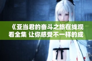 《亚当君的奋斗之旅在线观看全集 让你感受不一样的成长与坚持》