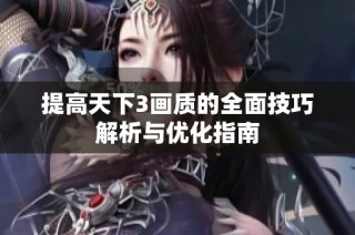 提高天下3画质的全面技巧解析与优化指南