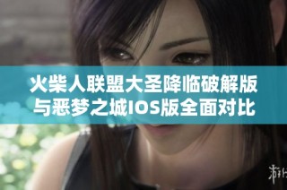 火柴人联盟大圣降临破解版与恶梦之城IOS版全面对比，哪个更值得下载体验