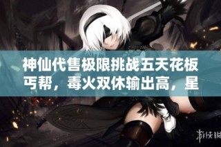 神仙代售极限挑战五天花板丐帮，毒火双休输出高，星宿逍遥可转形态