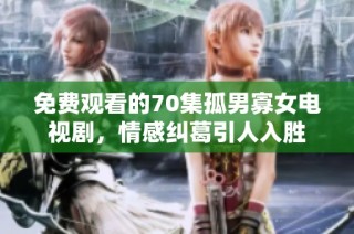 免费观看的70集孤男寡女电视剧，情感纠葛引人入胜
