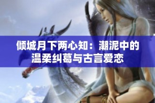 倾城月下两心知：潮泥中的温柔纠葛与古言爱恋
