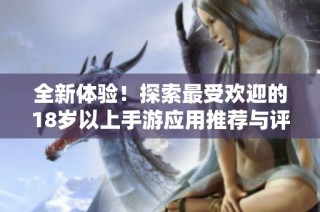 全新体验！探索最受欢迎的18岁以上手游应用推荐与评测