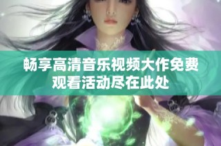 畅享高清音乐视频大作免费观看活动尽在此处