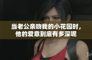 当老公亲吻我的小花园时，他的爱意到底有多深呢