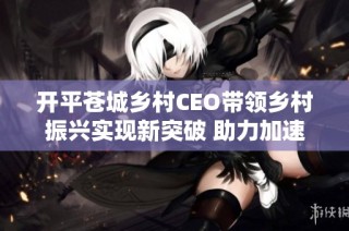 开平苍城乡村CEO带领乡村振兴实现新突破 助力加速乡村发展新篇章