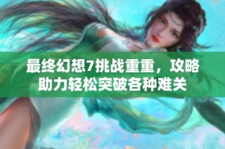最终幻想7挑战重重，攻略助力轻松突破各种难关