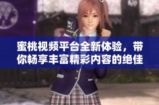 蜜桃视频平台全新体验，带你畅享丰富精彩内容的绝佳选择
