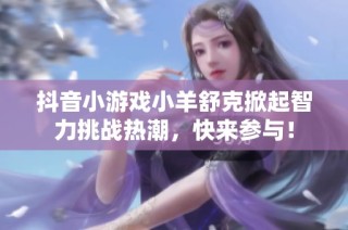 抖音小游戏小羊舒克掀起智力挑战热潮，快来参与！