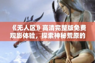 《无人区》高清完整版免费观影体验，探索神秘荒原的惊险旅程