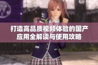 打造高品质视频体验的国产应用全解读与使用攻略