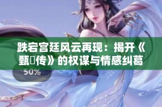 跌宕宫廷风云再现：揭开《甄嬛传》的权谋与情感纠葛