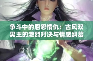 争斗中的恩怨情仇：古风双男主的激烈对决与情感纠葛