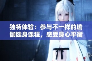 独特体验：参与不一样的瑜伽健身课程，感受身心平衡