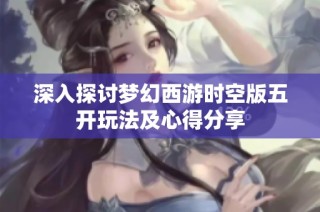 深入探讨梦幻西游时空版五开玩法及心得分享