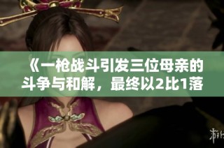 《一枪战斗引发三位母亲的斗争与和解，最终以2比1落幕》
