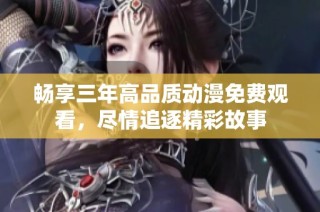 畅享三年高品质动漫免费观看，尽情追逐精彩故事