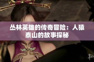 丛林英雄的传奇冒险：人猿泰山的故事探秘