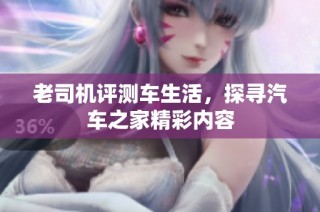 老司机评测车生活，探寻汽车之家精彩内容