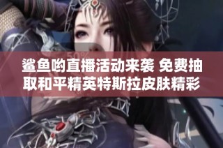 鲨鱼哟直播活动来袭 免费抽取和平精英特斯拉皮肤精彩不断