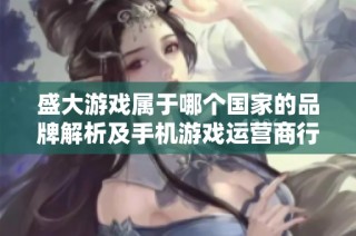 盛大游戏属于哪个国家的品牌解析及手机游戏运营商行业十大品牌介绍