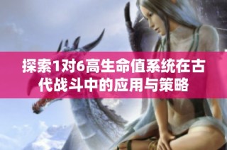 探索1对6高生命值系统在古代战斗中的应用与策略