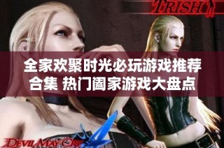全家欢聚时光必玩游戏推荐合集 热门阖家游戏大盘点