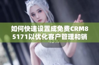 如何快速设置成免费CRM85171以优化客户管理和销售流程