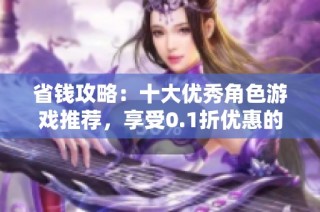 省钱攻略：十大优秀角色游戏推荐，享受0.1折优惠的精彩体验