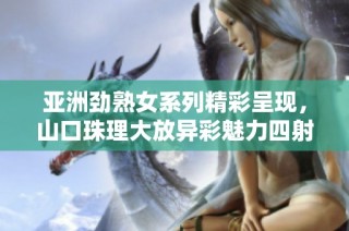 亚洲劲熟女系列精彩呈现，山口珠理大放异彩魅力四射