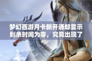 梦幻西游月卡新开通却显示剩余时间为零，究竟出现了什么问题