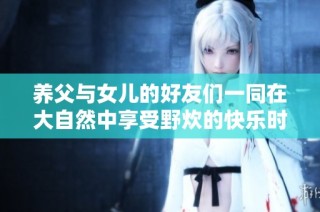 养父与女儿的好友们一同在大自然中享受野炊的快乐时光
