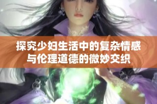 探究少妇生活中的复杂情感与伦理道德的微妙交织
