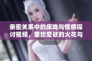 亲密关系中的床戏与情感探讨视频，重拾爱欲的火花与温馨瞬间