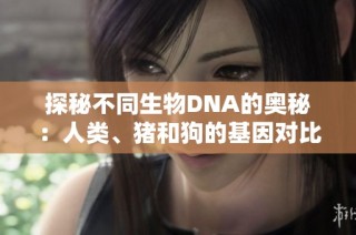 探秘不同生物DNA的奥秘：人类、猪和狗的基因对比分析