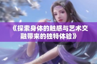 《探索身体的触感与艺术交融带来的独特体验》