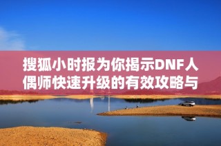 搜狐小时报为你揭示DNF人偶师快速升级的有效攻略与技巧