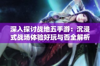深入探讨战地五手游：沉浸式战场体验好玩与否全解析