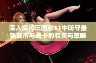深入探讨三国志11中防守最强城市与关卡的特点与策略