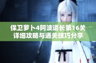 保卫萝卜4阿波道长第16关详细攻略与通关技巧分享
