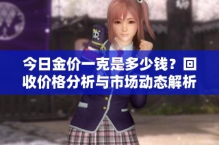 今日金价一克是多少钱？回收价格分析与市场动态解析