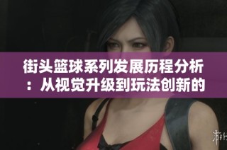 街头篮球系列发展历程分析：从视觉升级到玩法创新的全方位演变探索