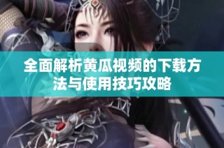 全面解析黄瓜视频的下载方法与使用技巧攻略