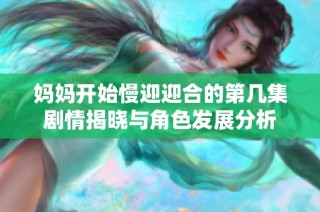 妈妈开始慢迎迎合的第几集剧情揭晓与角色发展分析