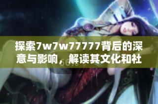 探索7w7w77777背后的深意与影响，解读其文化和社交意义
