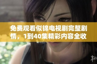 免费观看似锦电视剧完整剧情，1到40集精彩内容全收录