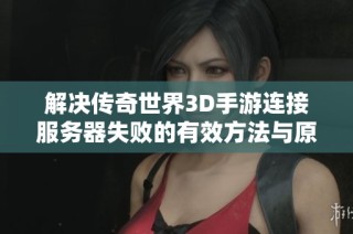 解决传奇世界3D手游连接服务器失败的有效方法与原因分析