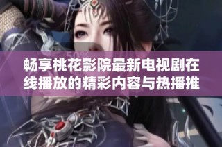 畅享桃花影院最新电视剧在线播放的精彩内容与热播推荐